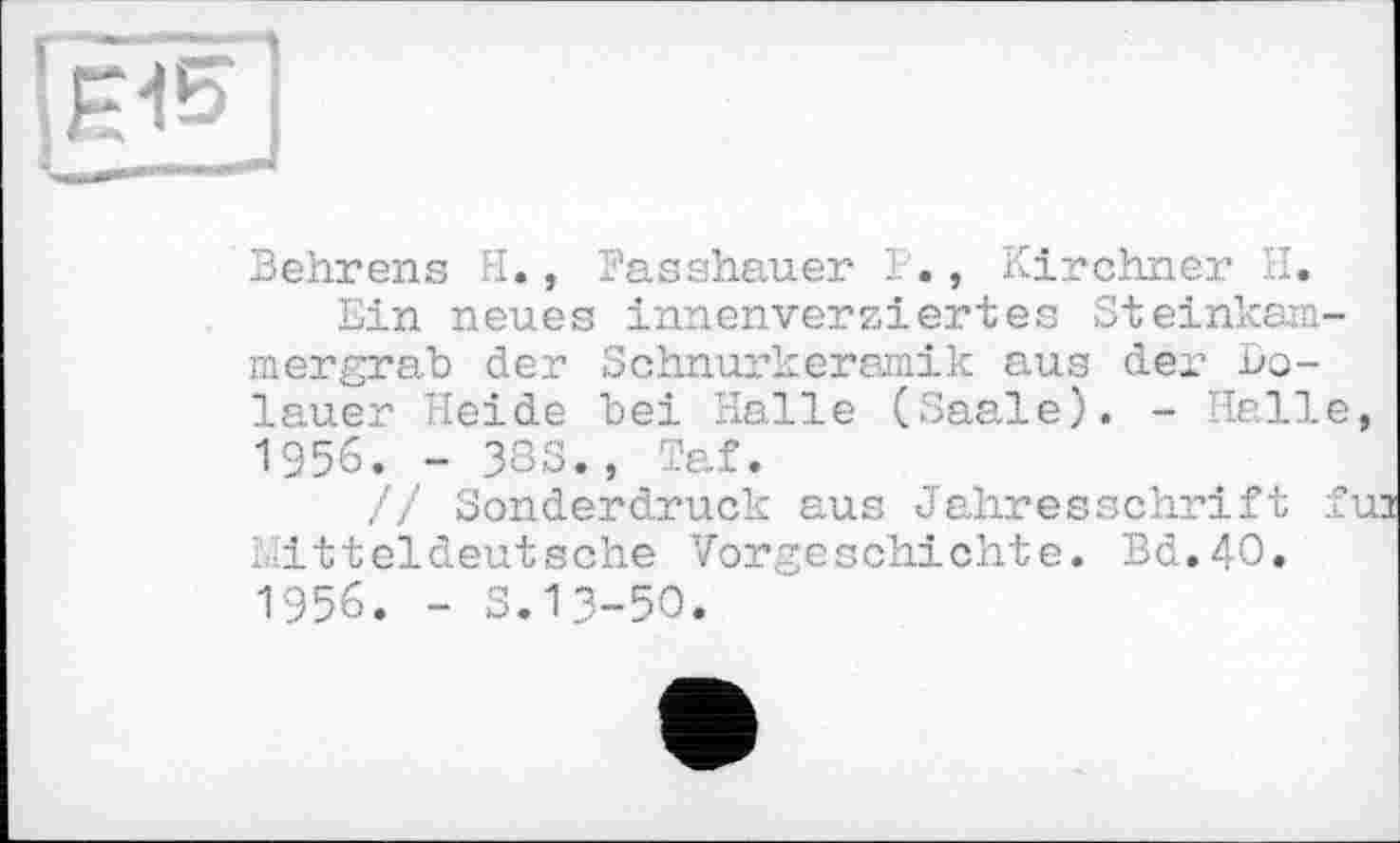 ﻿Behrens H., Basshauer В., Kirchner H.
Ein neues innenversiertes Steinkara mergrab der Schnurkeramik aus der bo-lauer Heide bei Halle (Saale). - Hall 1956. - 333., Taf.
// Sonderdruck aus Jahresschrift Mitteldeutsche Vorgeschichte. Bd.4O. 1956. - s.13-50.